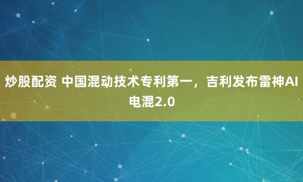 炒股配资 中国混动技术专利第一，吉利发布雷神AI电混2.0