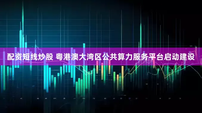 配资短线炒股 粤港澳大湾区公共算力服务平台启动建设
