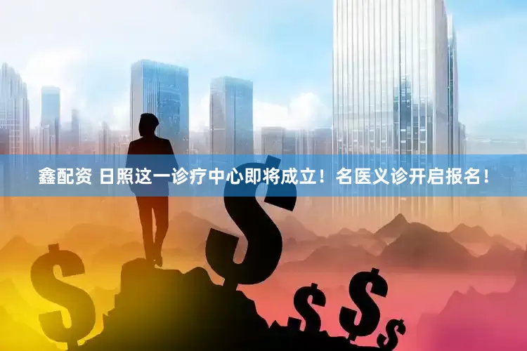 鑫配资 日照这一诊疗中心即将成立！名医义诊开启报名！