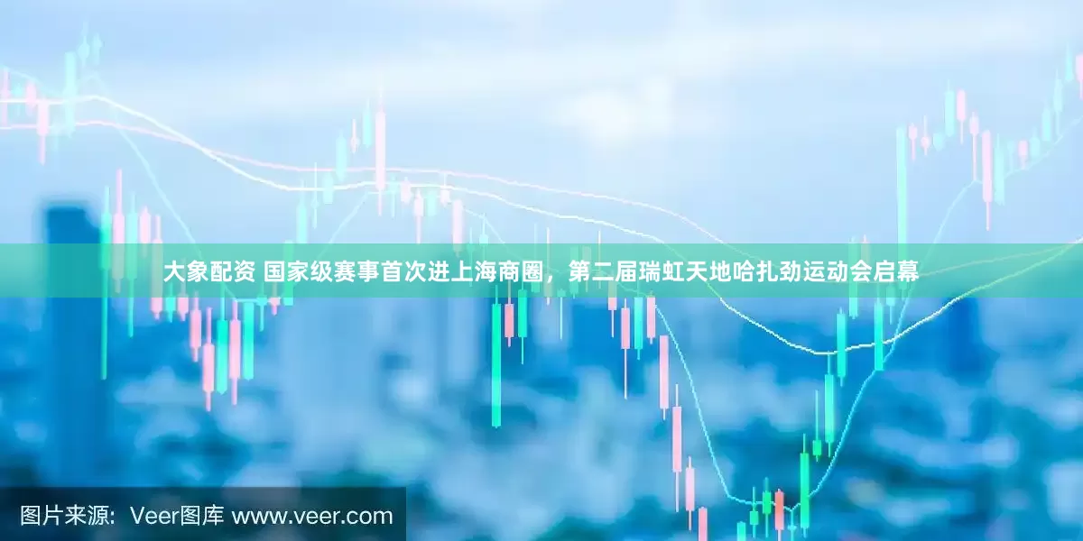 大象配资 国家级赛事首次进上海商圈，第二届瑞虹天地哈扎劲运动会启幕