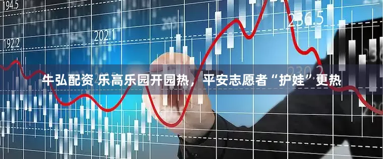 牛弘配资 乐高乐园开园热，平安志愿者“护娃”更热