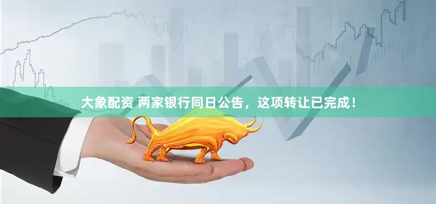 大象配资 两家银行同日公告，这项转让已完成！