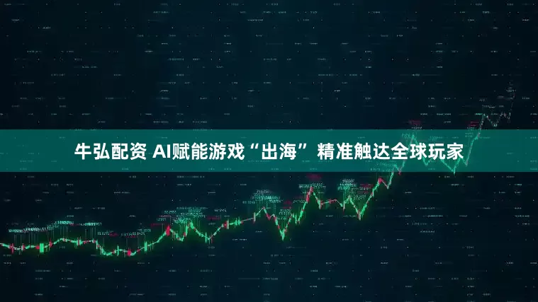牛弘配资 AI赋能游戏“出海” 精准触达全球玩家