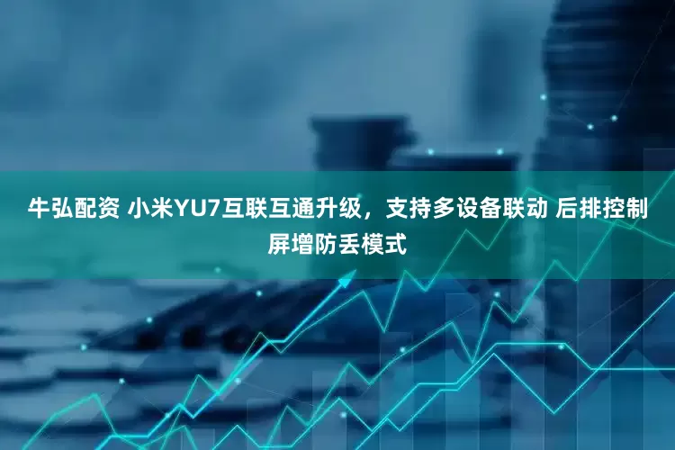 牛弘配资 小米YU7互联互通升级，支持多设备联动 后排控制屏增防丢模式