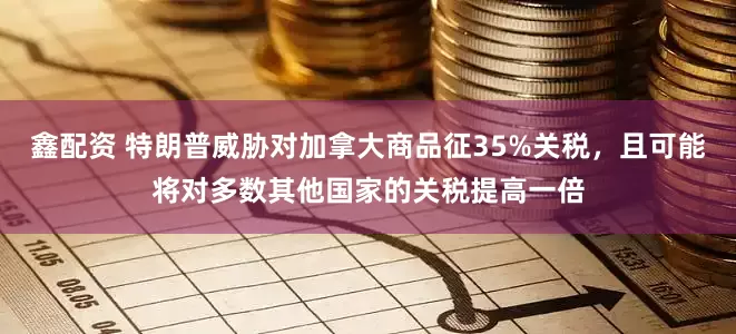 鑫配资 特朗普威胁对加拿大商品征35%关税，且可能将对多数其他国家的关税提高一倍