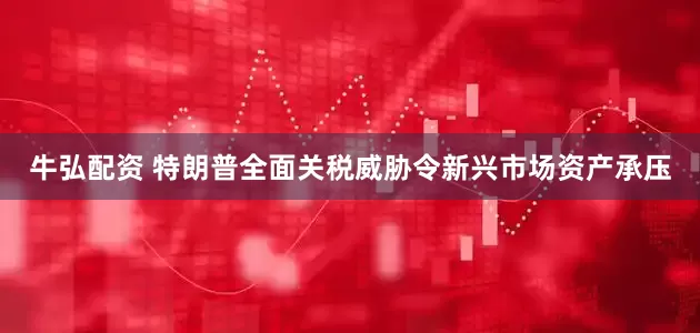 牛弘配资 特朗普全面关税威胁令新兴市场资产承压