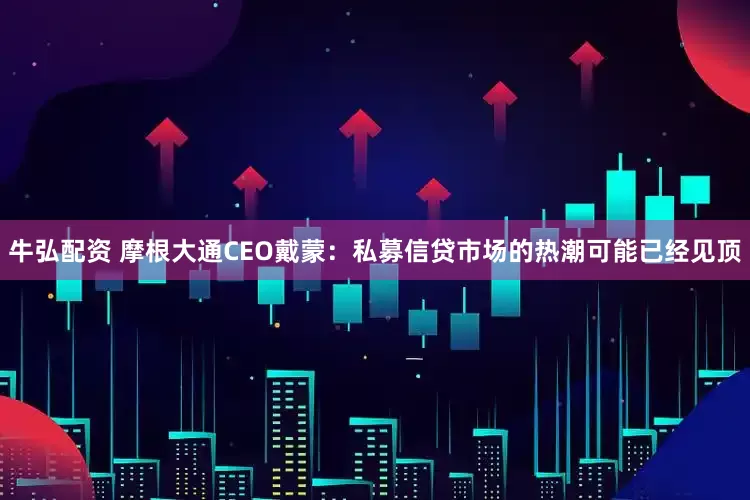 牛弘配资 摩根大通CEO戴蒙：私募信贷市场的热潮可能已经见顶