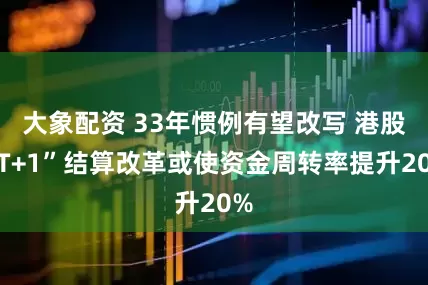 大象配资 33年惯例有望改写 港股“T+1”结算改革或使资金周转率提升20%