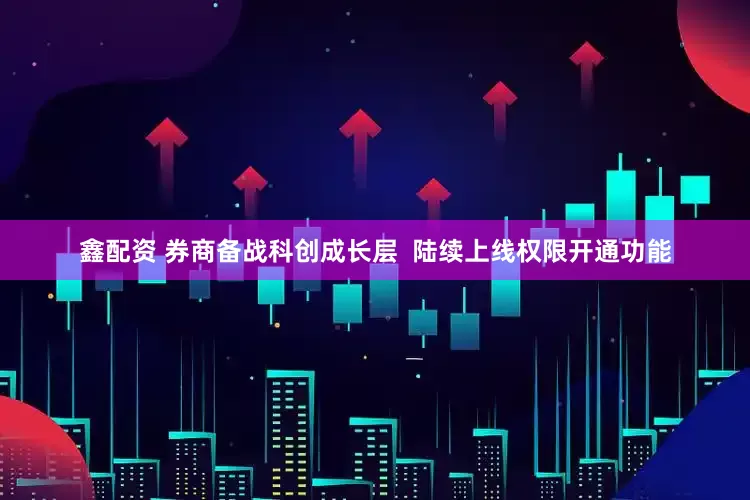 鑫配资 券商备战科创成长层  陆续上线权限开通功能