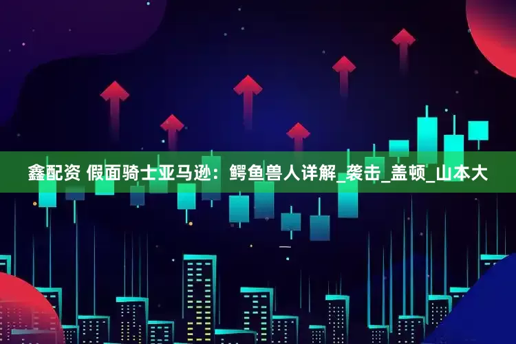 鑫配资 假面骑士亚马逊：鳄鱼兽人详解_袭击_盖顿_山本大