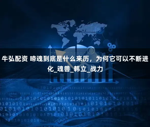 牛弘配资 啼魂到底是什么来历，为何它可以不断进化_魂兽_韩立_战力