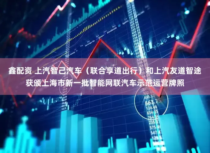 鑫配资 上汽智己汽车（联合享道出行）和上汽友道智途获颁上海市新一批智能网联汽车示范运营牌照