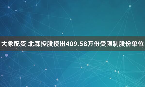 大象配资 北森控股授出409.58万份受限制股份单位