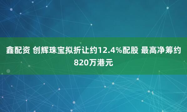 鑫配资 创辉珠宝拟折让约12.4%配股 最高净筹约820万港元