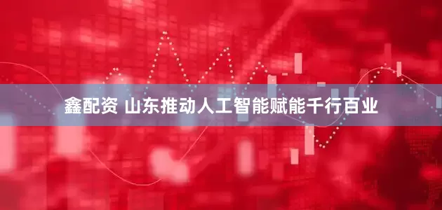 鑫配资 山东推动人工智能赋能千行百业