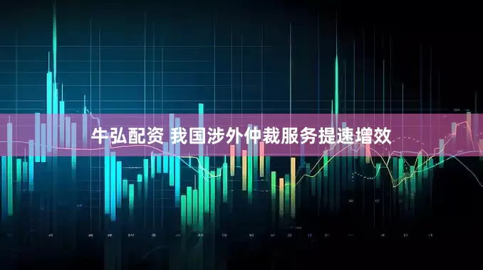 牛弘配资 我国涉外仲裁服务提速增效