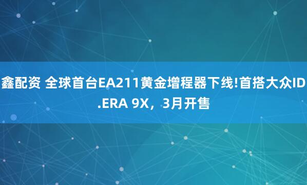 鑫配资 全球首台EA211黄金增程器下线!首搭大众ID.ERA 9X，3月开售